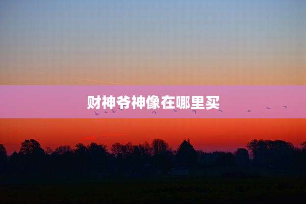 财神爷神像在哪里买