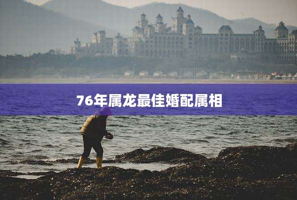 76年属龙最佳婚配属相