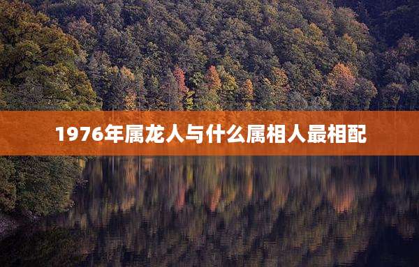 1976年属龙人与什么属相人最相配