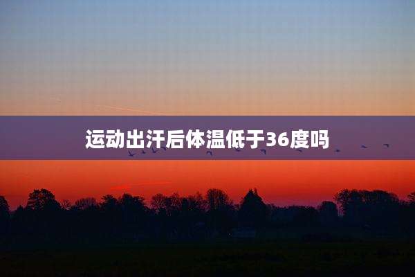 运动出汗后体温低于36度吗