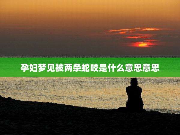 孕妇梦见被两条蛇咬是什么意思意思