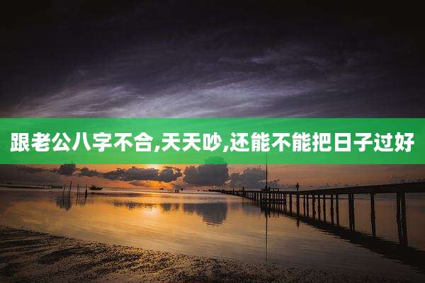 跟老公八字不合,天天吵,还能不能把日子过好