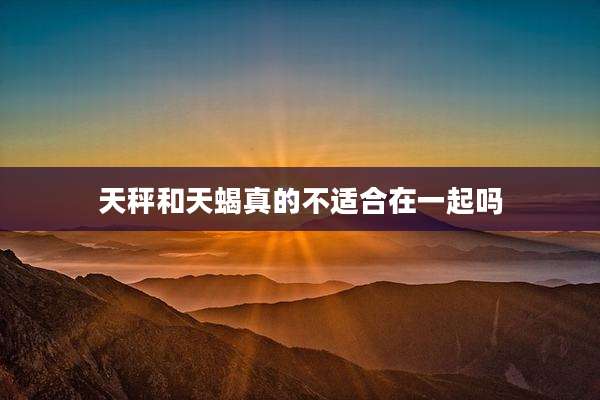 天秤和天蝎真的不适合在一起吗