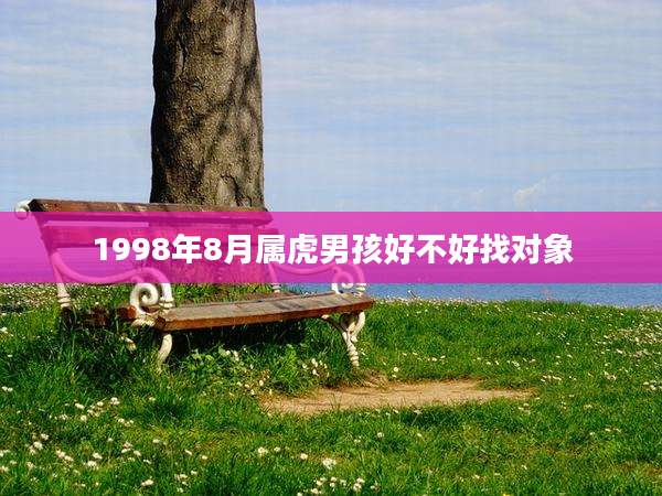 1998年8月属虎男孩好不好找对象