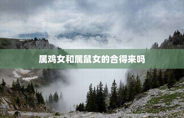 属鸡女和属鼠女的合得来吗
