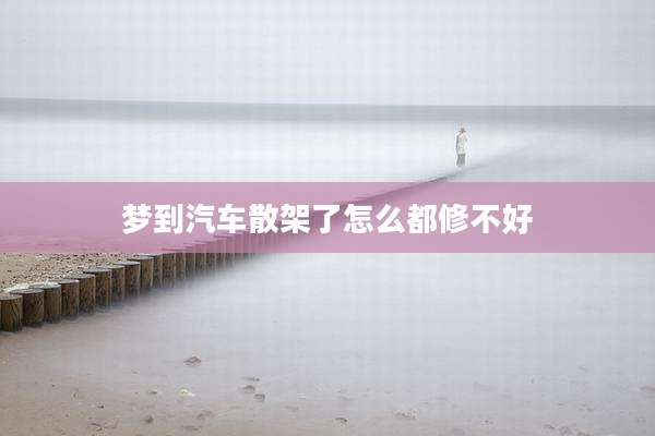梦到汽车散架了怎么都修不好