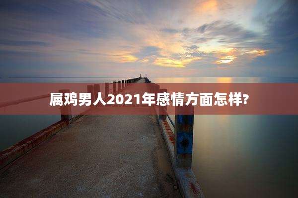 属鸡男人2021年感情方面怎样?