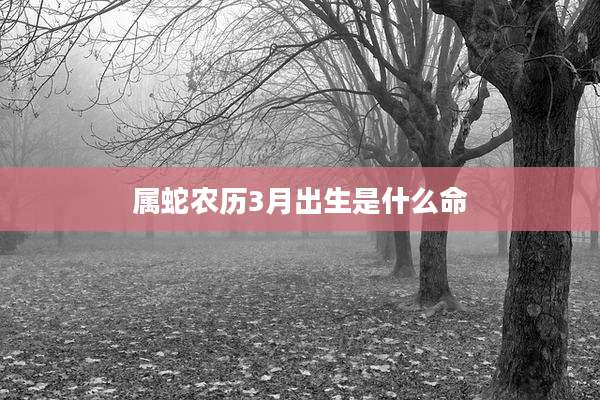 属蛇农历3月出生是什么命