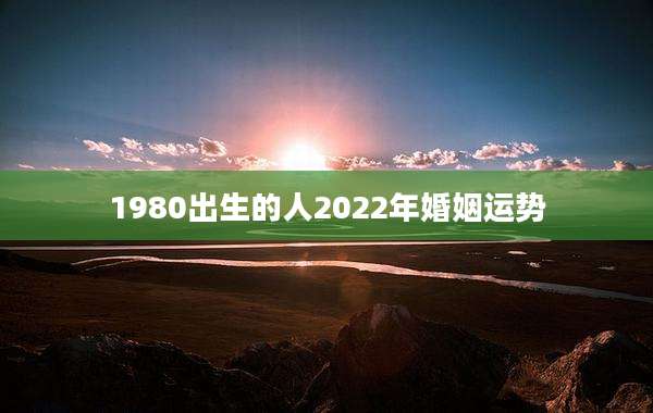 1980出生的人2022年婚姻运势