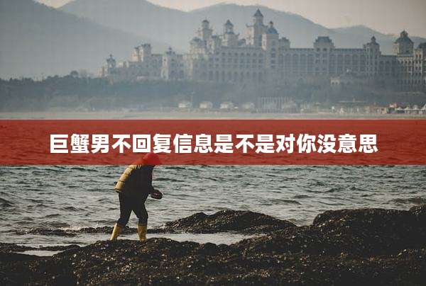 巨蟹男不回复信息是不是对你没意思