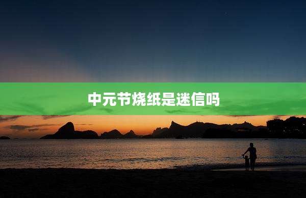 中元节烧纸是迷信吗