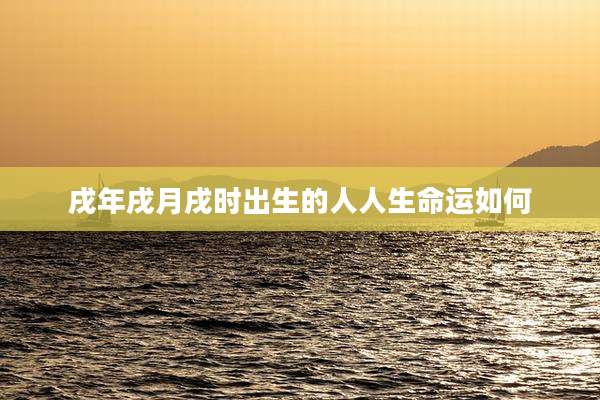 戌年戌月戌时出生的人人生命运如何