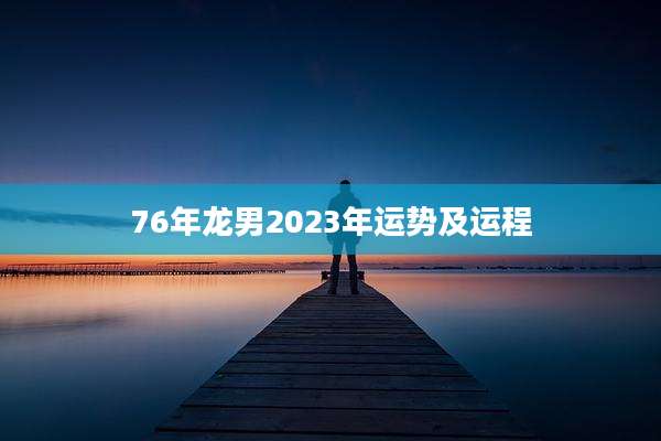 76年龙男2023年运势及运程