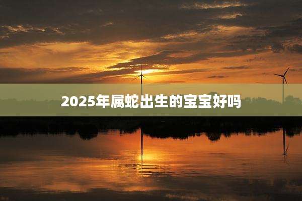 2025年属蛇出生的宝宝好吗