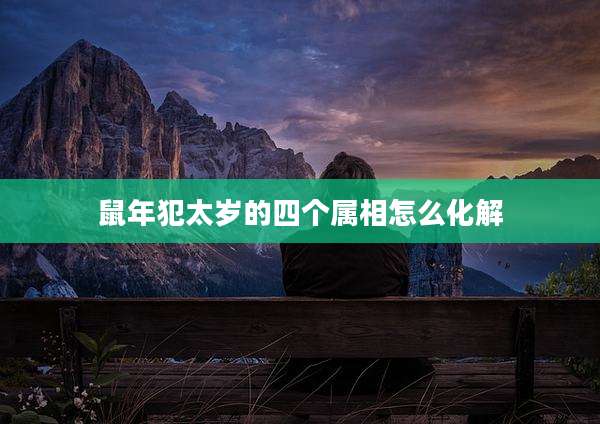 鼠年犯太岁的四个属相怎么化解