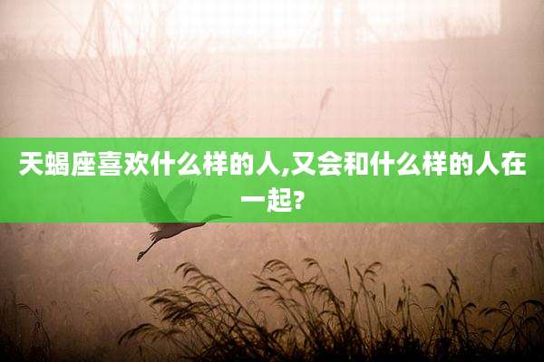 天蝎座喜欢什么样的人,又会和什么样的人在一起?