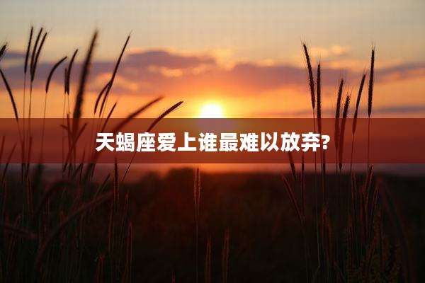 天蝎座爱上谁最难以放弃?