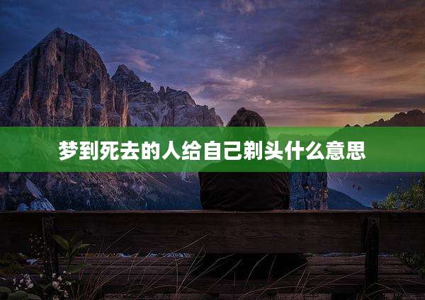 梦到死去的人给自己剃头什么意思
