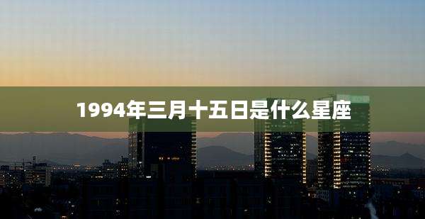 1994年三月十五日是什么星座