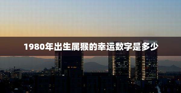 1980年出生属猴的幸运数字是多少
