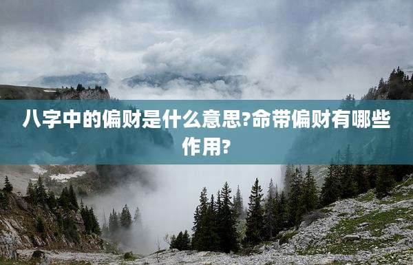 八字中的偏财是什么意思?命带偏财有哪些作用?