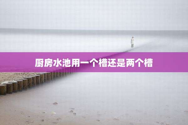 厨房水池用一个槽还是两个槽