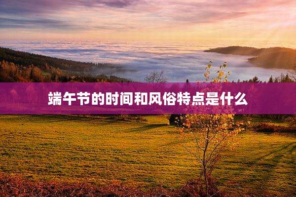 端午节的时间和风俗特点是什么