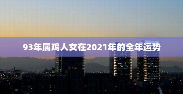 93年属鸡人女在2021年的全年运势