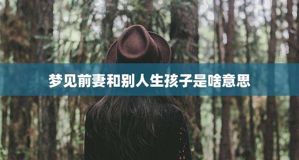 梦见前妻和别人生孩子是啥意思