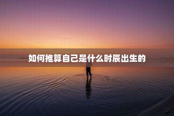 如何推算自己是什么时辰出生的