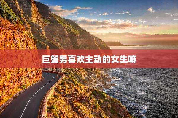 巨蟹男喜欢主动的女生嘛