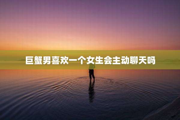 巨蟹男喜欢一个女生会主动聊天吗