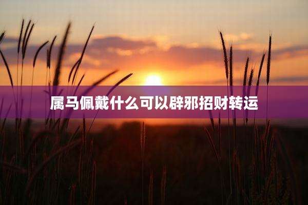 属马佩戴什么可以辟邪招财转运