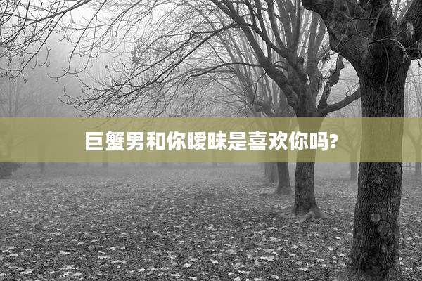 巨蟹男和你暧昧是喜欢你吗?
