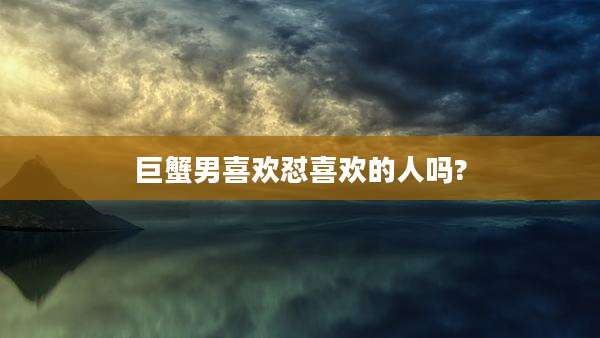巨蟹男喜欢怼喜欢的人吗?