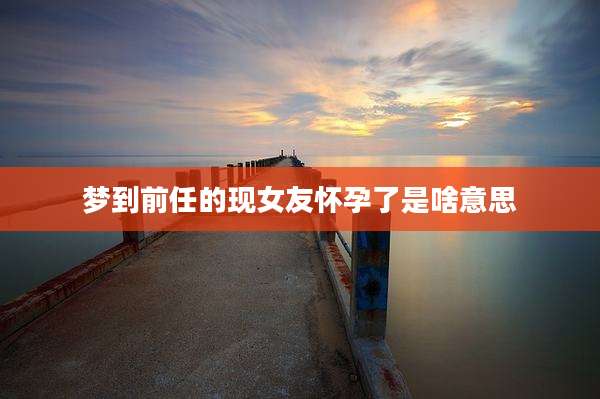 梦到前任的现女友怀孕了是啥意思