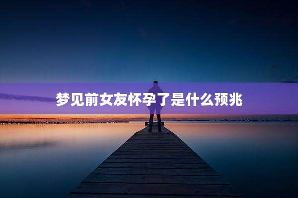 梦见前女友怀孕了是什么预兆