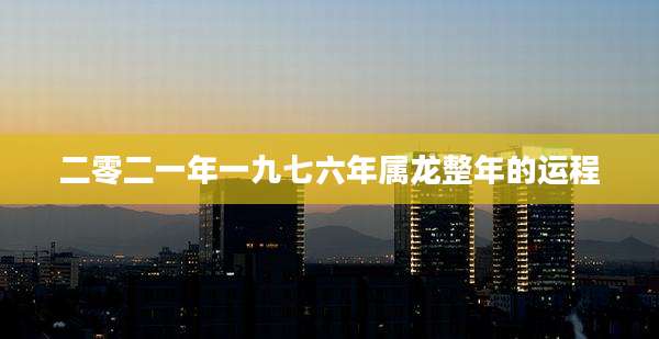 二零二一年一九七六年属龙整年的运程