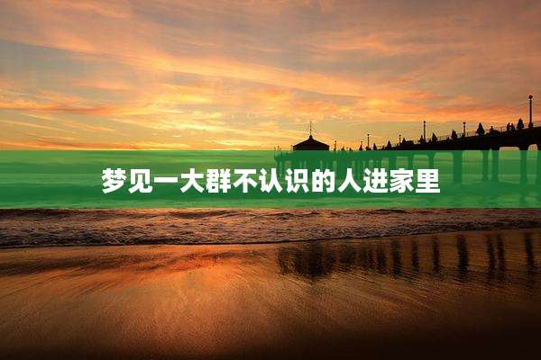梦见一大群不认识的人进家里