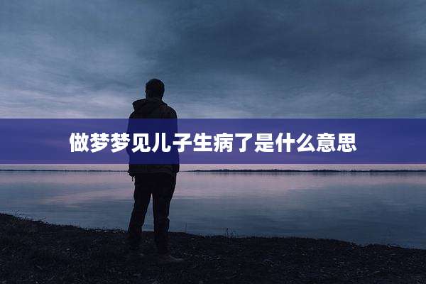 做梦梦见儿子生病了是什么意思