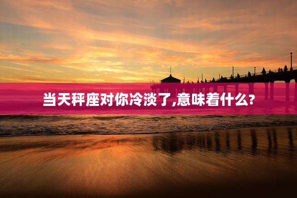当天秤座对你冷淡了,意味着什么?