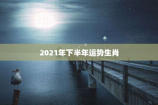 2021年下半年运势生肖