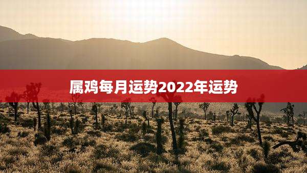 属鸡每月运势2022年运势