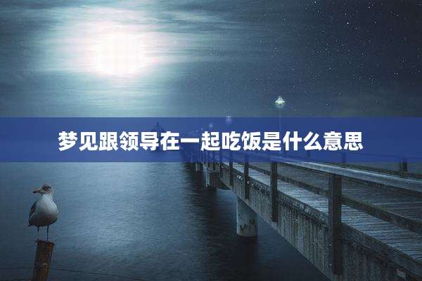 梦见跟领导在一起吃饭是什么意思