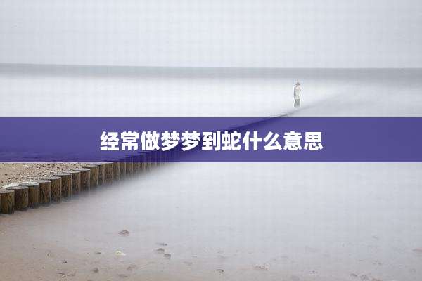 经常做梦梦到蛇什么意思