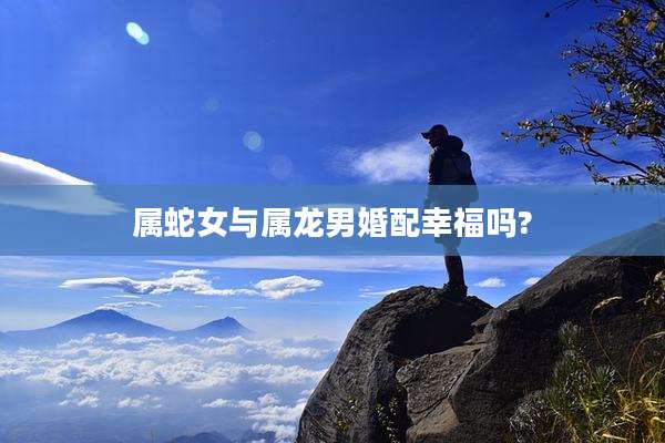 属蛇女与属龙男婚配幸福吗?