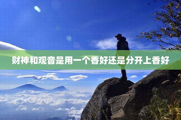 财神和观音是用一个香好还是分开上香好
