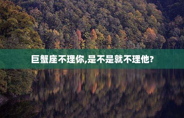 巨蟹座不理你,是不是就不理他?