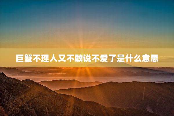 巨蟹不理人又不敢说不爱了是什么意思