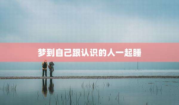 梦到自己跟认识的人一起睡